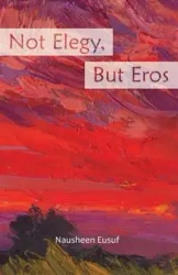 Not Elegy, But Eros - Eusuf Nausheen