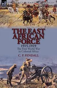 The East African Force 1915-1919 - Fendall C. P.