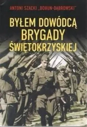 Byłem dowódcą Brygady Świętokrzyskiej - Antoni Szacki "Bohun-Dąbrowski"
