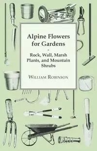 Alpine Flowers For Gardens - Rock, Wall, Marsh Plants, And Mountain Shrubs - William Robinson