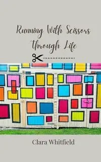 Running With Scissors Through Life - Clara Whitfield