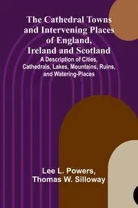 The Cathedral Towns and Intervening Places of England, Ireland and Scotland; A Description of Cities, Cathedrals, Lakes, Mountains, Ruins, and Watering-places. - L. Lee Powers