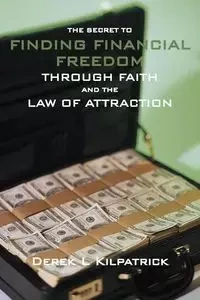 The Secret to Finding Financial Freedom Through Faith and the Law of Attraction - Kilpatrick Derek L.