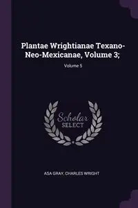 Plantae Wrightianae Texano-Neo-Mexicanae, Volume 3; ; Volume 5 - Asa Gray
