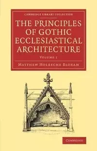 The Principles of Gothic Ecclesiastical Architecture - Volume             1 - Matthew Bloxam Holbeche