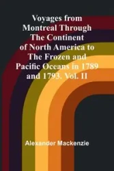 Voyages from Montreal Through the Continent of North America to the Frozen and Pacific Oceans in 1789 and 1793. Vol. II - Mackenzie Alexander