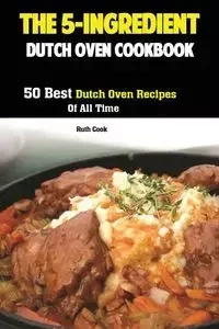 The 5-Ingredient Dutch Oven Cookbook - Ruth Cook