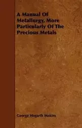 A Manual Of Metallurgy, More Particularly Of The Precious Metals - George Makins Hogarth