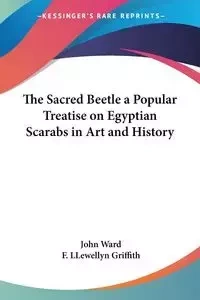 The Sacred Beetle a Popular Treatise on Egyptian Scarabs in Art and History - Ward John