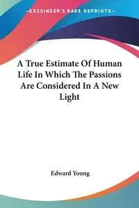A True Estimate Of Human Life In Which The Passions Are Considered In A New Light - Young Edward