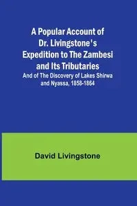 A Popular Account of Dr. Livingstone's Expedition to the Zambesi and Its Tributaries; And of the Discovery of Lakes Shirwa and Nyassa, 1858-1864 - David Livingstone