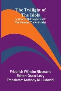 The Twilight of the Idols; or, How to Philosophize with the Hammer. The Antichrist - Wilhelm Nietzsche Friedrich