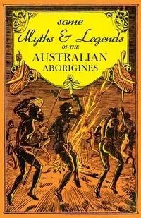 Some Myths and Legends of the Australian Aborigines - Thomas W. J.