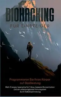 Biohacking für Einsteiger - Programmieren Sie Ihren Körper auf Bestleistung - Reitmeyer Maximilian