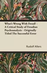 What's Wrong With Freud? - A Critical Study of Freudian Psychoanalysis - Originally Titled The Successful Error - Rudolf Allers