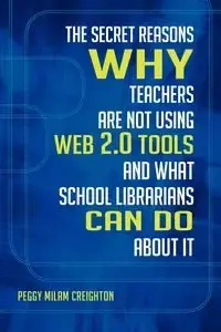 The Secret Reasons Why Teachers Are Not Using Web 2.0 Tools and What School Librarians Can Do about It - Peggy Creighton Milam