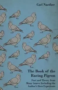 The Book of the Racing Pigeon - Fact and Theory from Many Source Including the Author's Own Experience - Carl Naether