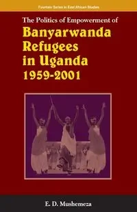 The Politics of Empowerment of Banyarwanda Refugees in Uganda 1959-2001 - Elijah Mushemeza Dickens