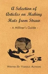 A Selection of Articles on Making Hats from Straw - A Milliner's Guide - Various Authors
