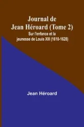 Journal de Jean Héroard (Tome 2); Sur l'enfance et la jeunesse de Louis XIII (1610-1628) - Jean Héroard