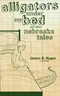 Alligators Under My Bed and Other Nebraska Tales - James Hager