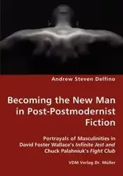 Becoming the New Man in Post-Postmodernist Fiction - Portrayals of Masculinities in David Foster Wallace's Infinite Jest and Chuck Palahniuk's Fight Club - Andrew Steven Delfino
