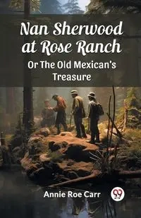 Nan Sherwood at Rose Ranch Or The Old Mexican's Treasure - Annie Carr Roe