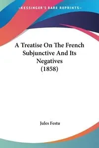 A Treatise On The French Subjunctive And Its Negatives (1858) - Jules Festu