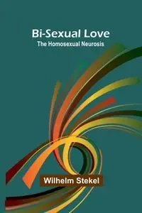 Bi-sexual love; the homosexual neurosis - Wilhelm Stekel