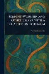 Serpent-Worship, and Other Essays, With a Chapter on Totemism - Wake C. Staniland (Charles Staniland)