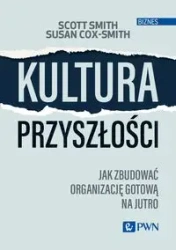 Kultura przyszłości. Jak zbudować organizację.. - Scott Smith, Susan Cox-Smith