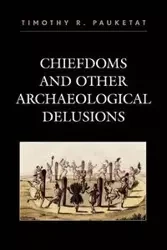 Chiefdoms and Other Archaeological Delusions - Timothy R. Pauketat