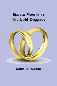 Sixteen months at the gold diggings - Daniel B. Woods