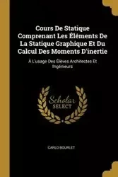 Cours De Statique Comprenant Les Éléments De La Statique Graphique Et Du Calcul Des Moments D'inertie - Carlo Bourlet