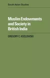 Muslim Endowments and Society in British India - Kozlowski Gregory C.
