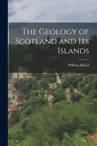 The Geology of Scotland and Its Islands - William Rhind