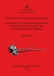 "The True and Exact Dresses and Fashion" Archaeological Clothing Remains and their Social Contexts in Sixteenth- and Seventeenth-Century Hungary - Dóra Mérai
