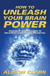 How To Unleash Your Brain Power - Clark Alison