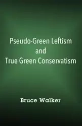 Pseudo-Green Leftism and True Green Conservatism - Walker Bruce