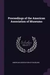 Proceedings of the American Association of Museums - American Association Of Museums