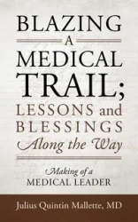 Blazing A Medical Trail; Lessons and Blessings Along the Way - Julius Quintin Mallette M.D.