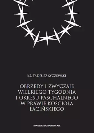 Obrzędy i zwyczaje Wielkiego Tygodnia i okresu paschalnego w prawie Kościoła łacińskiego - Tadeusz Syczewski