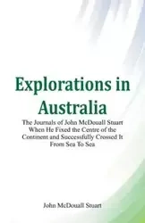 Explorations in Australia The Journals of John McDouall Stuart When He Fixed The Centre Of The Continent And Successfully Crossed It From Sea To Sea - Stuart John McDouall