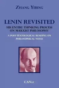 Lenin Revisited. His Entire Thinking Process on Marxist Philosophy. a Post-Textological Reading of Philosophical Notes - Yibing Zhang