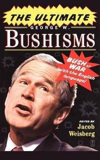 The Ultimate George W. Bushisms - Jacob Weisberg