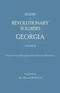 Roster of Revolutionary Soldiers in Georgia. Volume III. Georgia Society Daughters of the American Revolution - McCall Mrs. Howard H.
