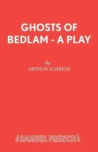 Ghosts of Bedlam - A Play - Arthur Aldrich