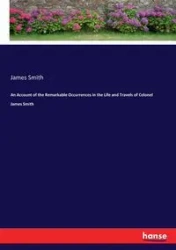 An Account of the Remarkable Occurrences in the Life and Travels of Colonel James Smith - James Smith