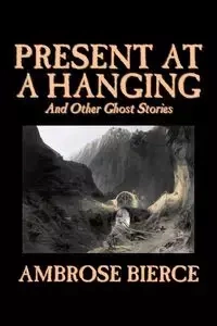 Present at a Hanging and Other Ghost Stories by Ambrose Bierce, Fiction, Ghost, Horror, Short Stories - Ambrose Bierce