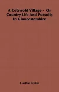 A Cotswold Village - Or Country Life and Pursuits in Gloucestershire - Gibbbs J. Arthur